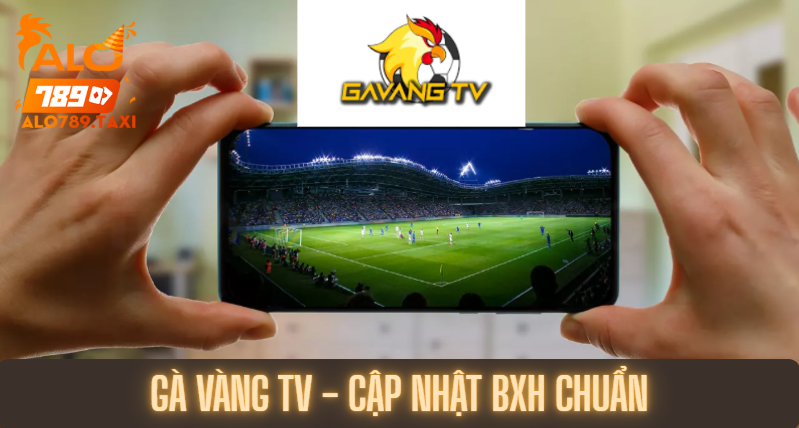 Gà Vàng TV – Cập nhật BXH chuẩn đến từng điểm số